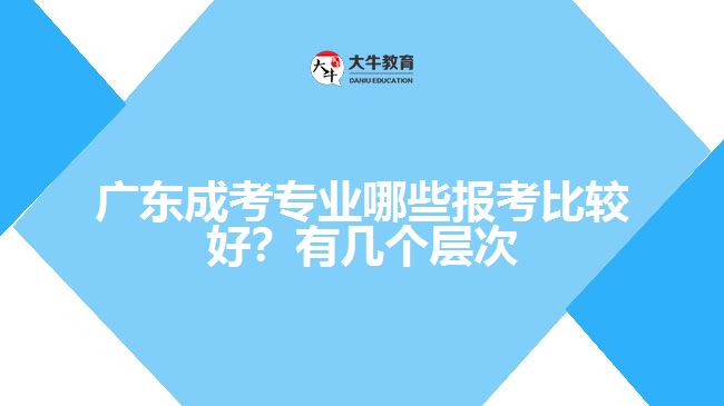 廣東成考專業(yè)哪些報(bào)考比較好？有幾個(gè)層次