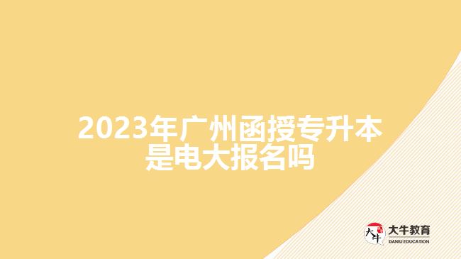 2023年廣州函授專升本是電大報名嗎