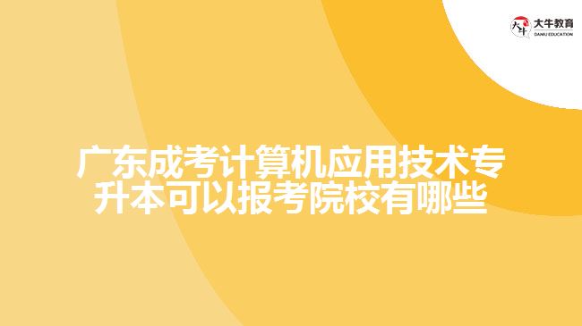 廣東成考計(jì)算機(jī)應(yīng)用技術(shù)專升本可以報(bào)考院校有哪些