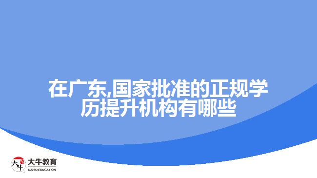 在廣東,國家批準的正規(guī)學歷提升機構有哪些