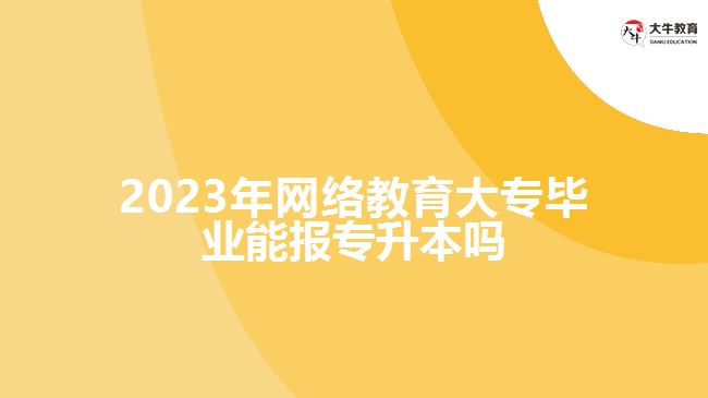 2023年網(wǎng)絡(luò)教育大專畢業(yè)能報(bào)專升本嗎