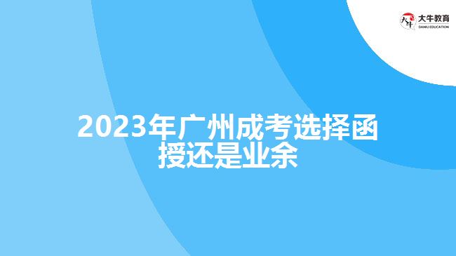 2023年廣州成考選擇函授還是業(yè)余