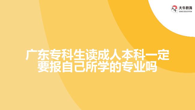 廣東?？粕x成人本科一定要報(bào)自己所學(xué)的專業(yè)嗎