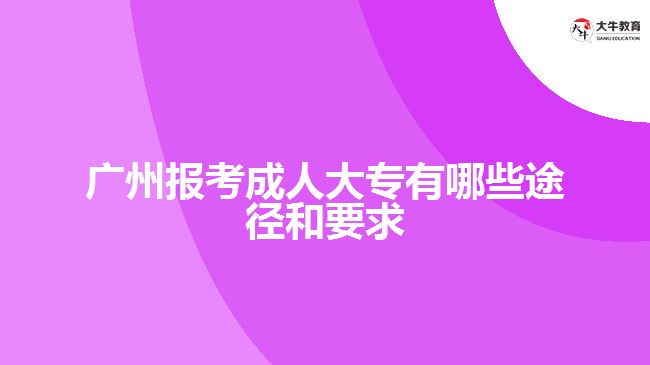 廣州報(bào)考成人大專(zhuān)有哪些途徑和要求