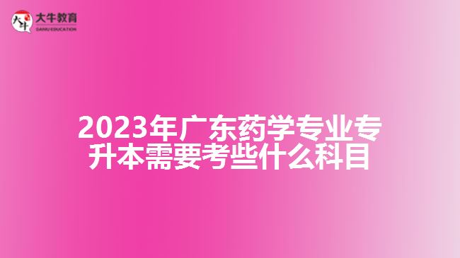 2023年廣東藥學(xué)專業(yè)專升本需要考些什么科目