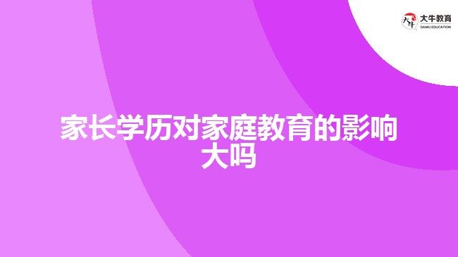 家長(zhǎng)學(xué)歷對(duì)家庭教育的影響大嗎