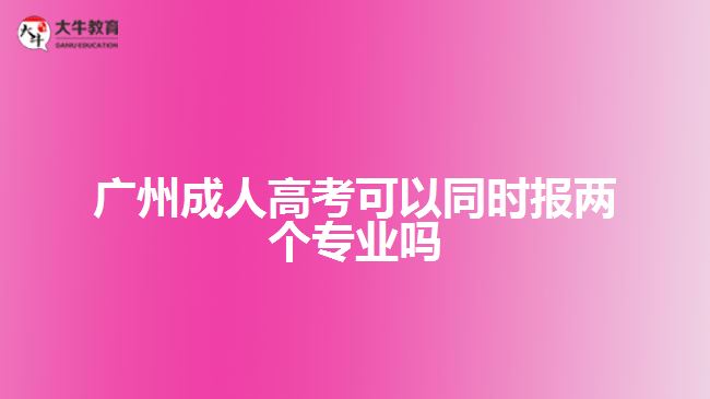 廣州成人高考可以同時報兩個專業(yè)嗎