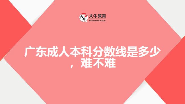 廣東成人本科分?jǐn)?shù)線是多少，難不難