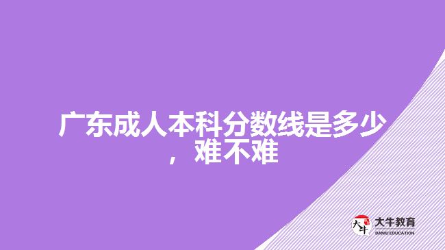 廣東成人本科分?jǐn)?shù)線是多少難不難