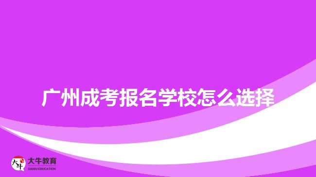 廣州成考報(bào)名學(xué)校怎么選擇