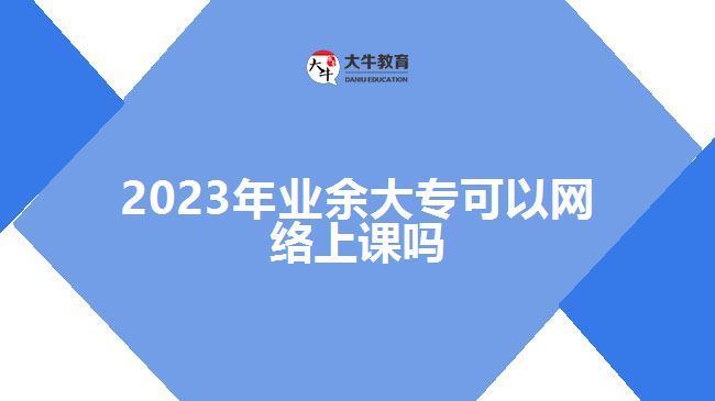 2023年業(yè)余大?？梢跃W(wǎng)絡(luò)上課嗎