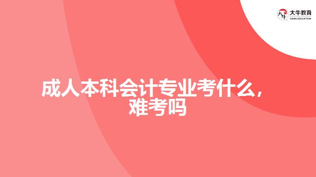 成人本科會(huì)計(jì)專業(yè)考什么，難考嗎