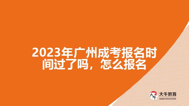 2023年廣州成考報(bào)名時(shí)間過了嗎，怎么報(bào)名