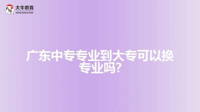 廣東中專專業(yè)到大?？梢該Q專業(yè)嗎?