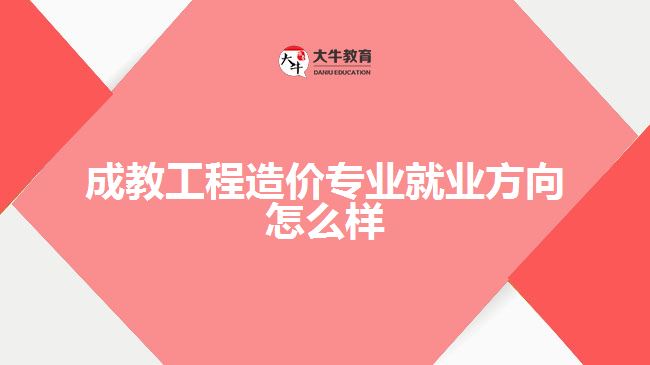 成教工程造價(jià)專業(yè)就業(yè)方向怎么樣