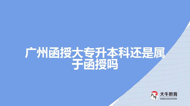 廣州函授大專升本科還是屬于函授嗎