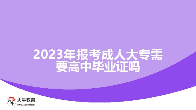 2023年報考成人大專需要高中畢業(yè)證嗎