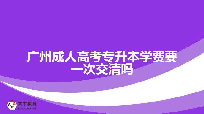 廣州成人高考專升本學(xué)費(fèi)要一次交清嗎