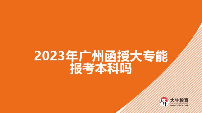 2023年廣州函授大專能報(bào)考本科嗎