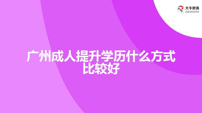 廣州成人提升學(xué)歷什么方式比較好