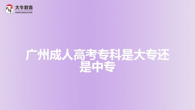 廣州成人高考?？剖谴髮＿€是中專