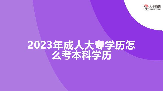 2023年成人大專學(xué)歷怎么考本科學(xué)歷