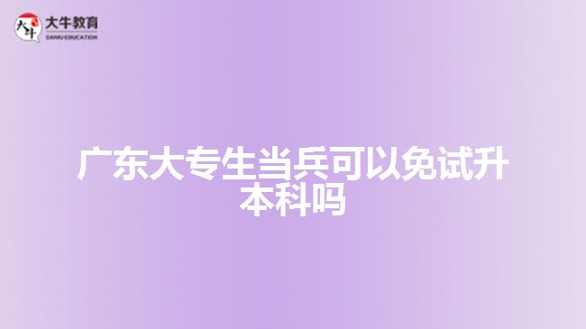 廣東大專生當(dāng)兵可以免試升本科嗎