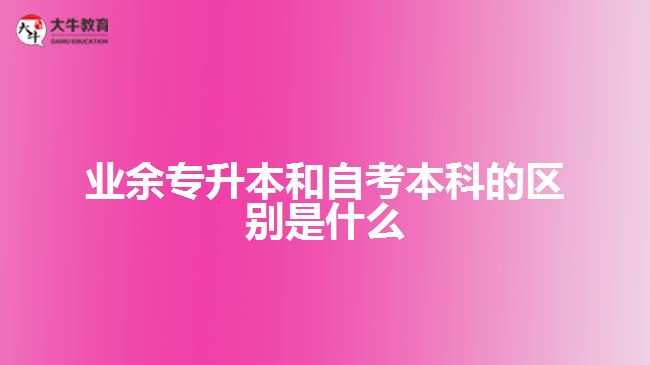 業(yè)余專升本和自考本科的區(qū)別是什么