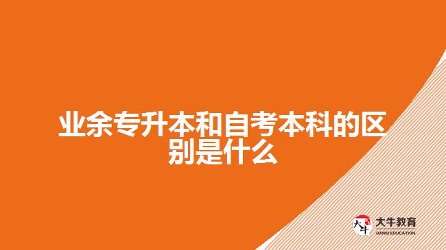 業(yè)余專升本和自考本科的區(qū)別是什么