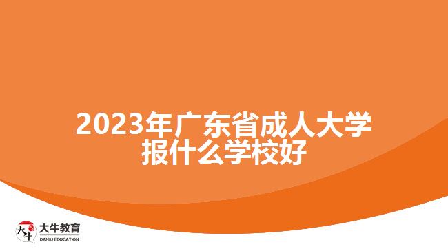 2023年廣東省成人大學(xué)報什么學(xué)校好