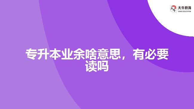 專升本業(yè)余啥意思，有必要讀嗎