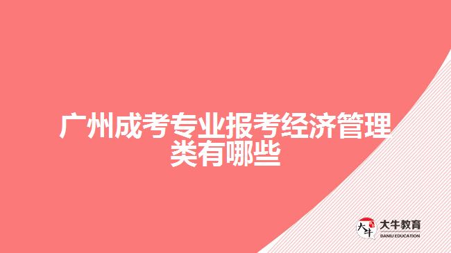 廣州成考專業(yè)報考經(jīng)濟管理類有哪些