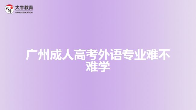 廣州成人高考外語專業(yè)難不難學(xué)