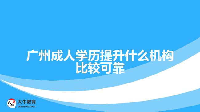 廣州成人學(xué)歷提升什么機構(gòu)比較可靠