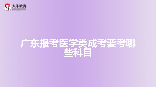 廣東報(bào)考醫(yī)學(xué)類成考要考哪些科目