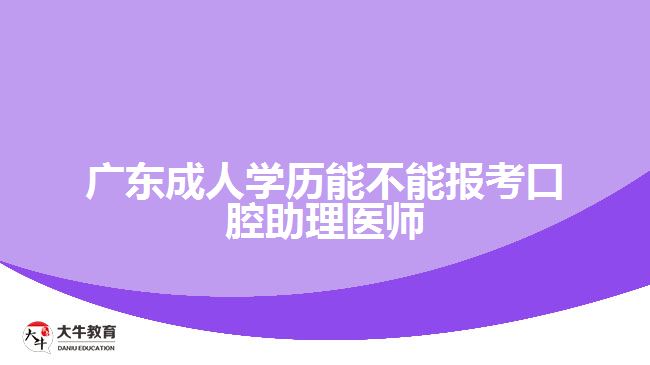 廣東成人學(xué)歷能不能報(bào)考口腔助理醫(yī)師