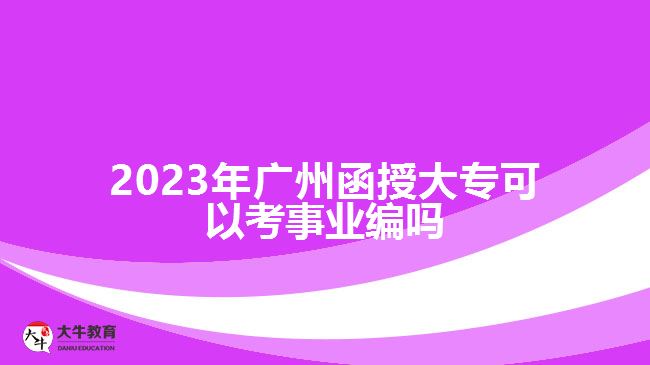 2023年廣州函授大專可以考事業(yè)編嗎