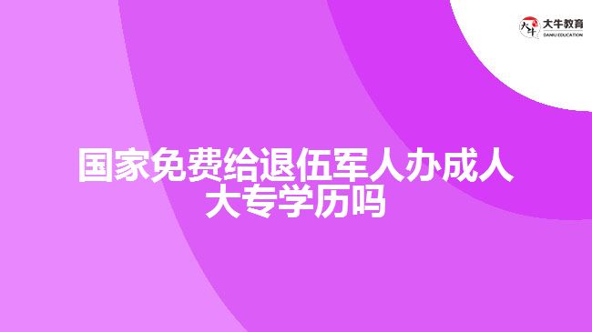 國(guó)家免費(fèi)給退伍軍人辦成人大專(zhuān)學(xué)歷嗎