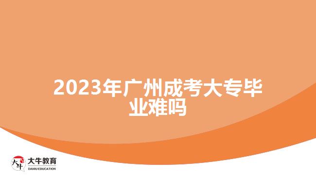 2023年廣州成考大專畢業(yè)難嗎