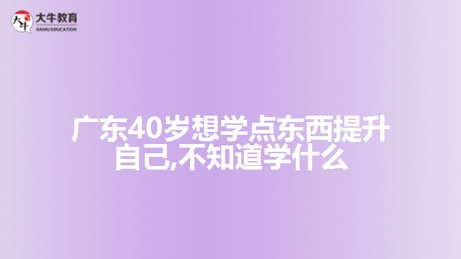 廣東40歲想學(xué)點(diǎn)東西提升自己,不知道學(xué)什么