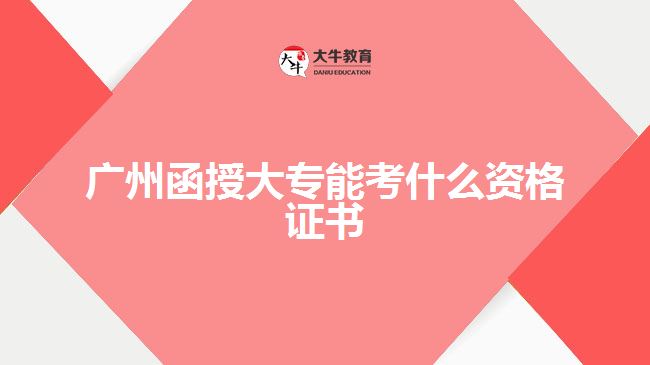 廣州函授大專能考什么資格證書