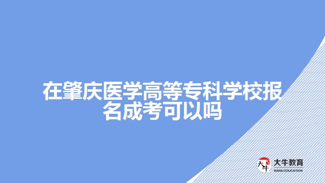 在肇慶醫(yī)學(xué)高等專科學(xué)校報(bào)名成考可以嗎