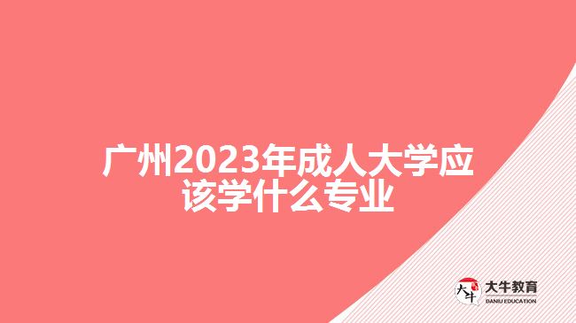 廣州2023年成人大學應(yīng)該學什么專業(yè)