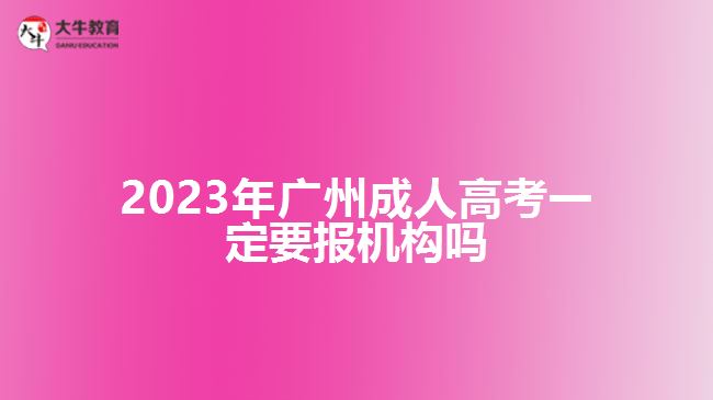 2023年廣州成人高考一定要報(bào)機(jī)構(gòu)嗎