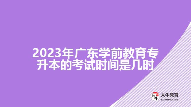 2023年廣東學(xué)前教育專升本的考試時間是幾時