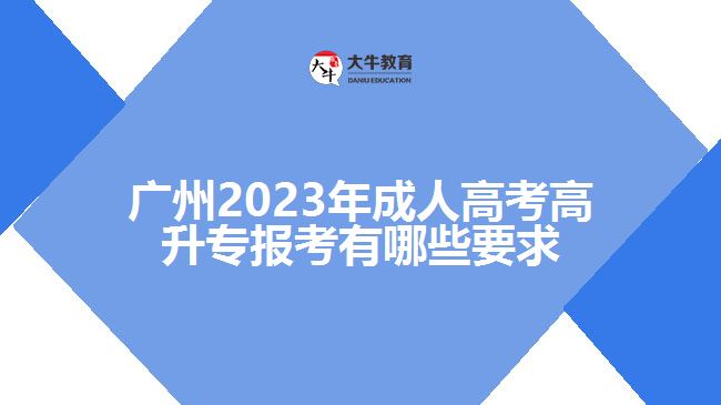 廣州2023年成人高考高升專報考有哪些要求