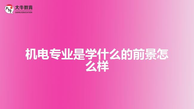 機(jī)電專業(yè)是學(xué)什么的前景怎么樣