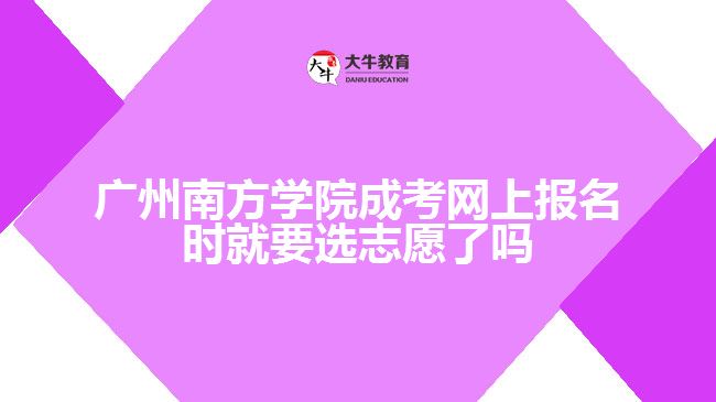 廣州南方學(xué)院成考網(wǎng)上報(bào)名時(shí)就要選志愿了嗎