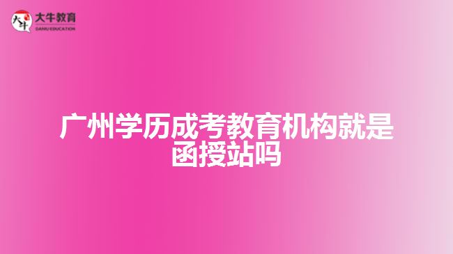 廣州學歷成考教育機構(gòu)就是函授站嗎