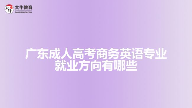 廣東成人高考商務(wù)英語(yǔ)專業(yè)就業(yè)方向有哪些